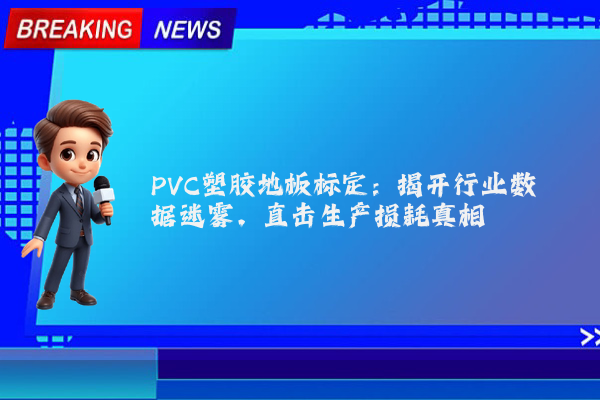 PVC塑胶地板标定：揭开行业数据迷雾，直击生产损耗真相
