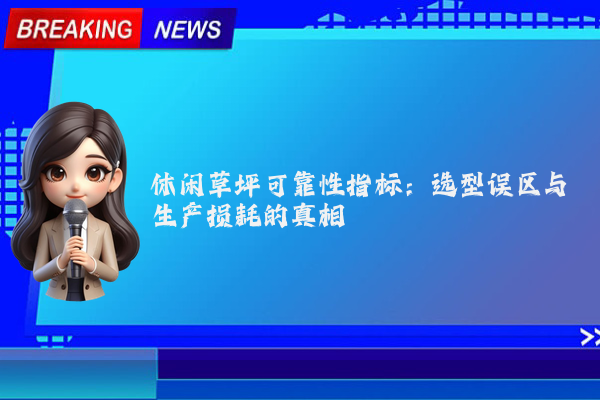 休闲草坪可靠性指标:选型误区与生产损耗的真相